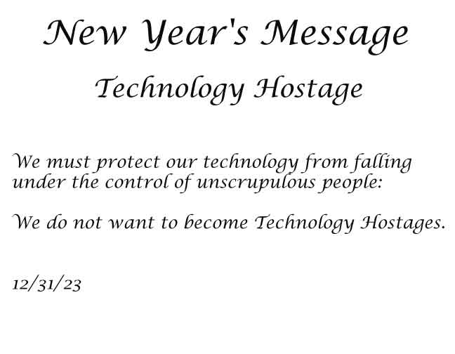 We must protect our technology from falling under the control of unscrupulous people: We do not want to become Technology Hostages. 12/31/23